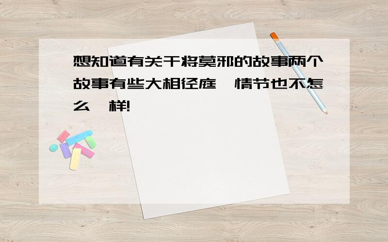 想知道有关干将莫邪的故事两个故事有些大相径庭,情节也不怎么一样!