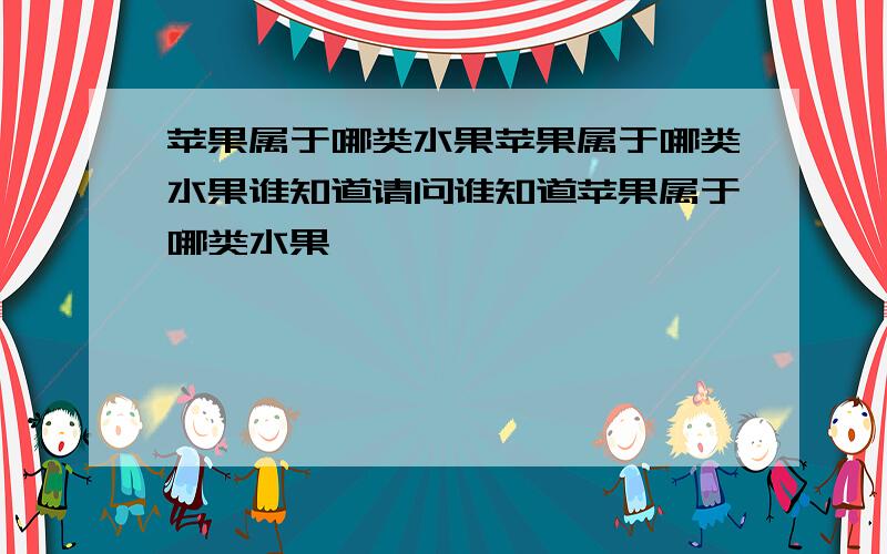 苹果属于哪类水果苹果属于哪类水果谁知道请问谁知道苹果属于哪类水果