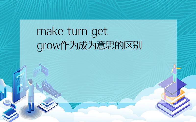 make turn get grow作为成为意思的区别