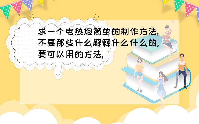 求一个电热炮简单的制作方法,不要那些什么解释什么什么的,要可以用的方法,