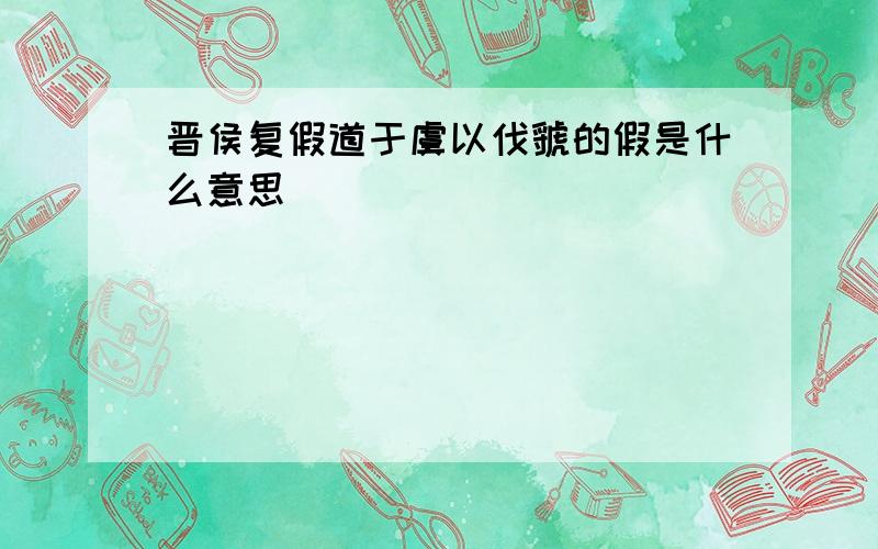 晋侯复假道于虞以伐虢的假是什么意思