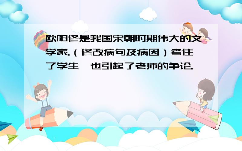 欧阳修是我国宋朝时期伟大的文学家.（修改病句及病因）考住了学生,也引起了老师的争论.