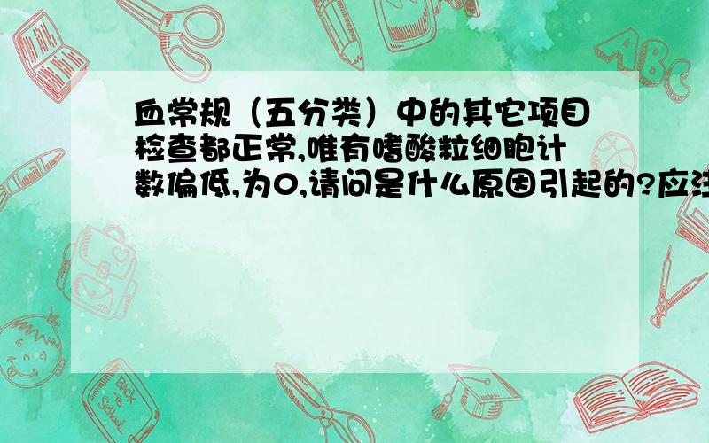 血常规（五分类）中的其它项目检查都正常,唯有嗜酸粒细胞计数偏低,为0,请问是什么原因引起的?应注意什么?