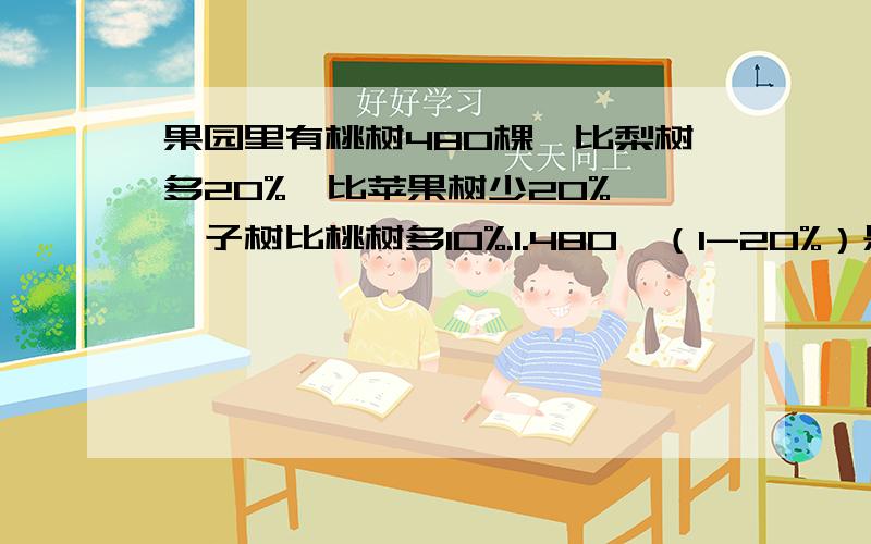 果园里有桃树480棵,比梨树多20%,比苹果树少20%,桔子树比桃树多10%.1.480÷（1-20%）是求______2.480÷（1+20%）是求———3.480×（1+10%）是求————————4.480×10%是求——