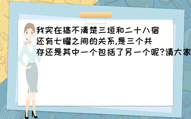 我实在搞不清楚三垣和二十八宿还有七曜之间的关系,是三个共存还是其中一个包括了另一个呢?请大家挑重点回答,简洁回答,不要复制百度百科的那种大片大片的.