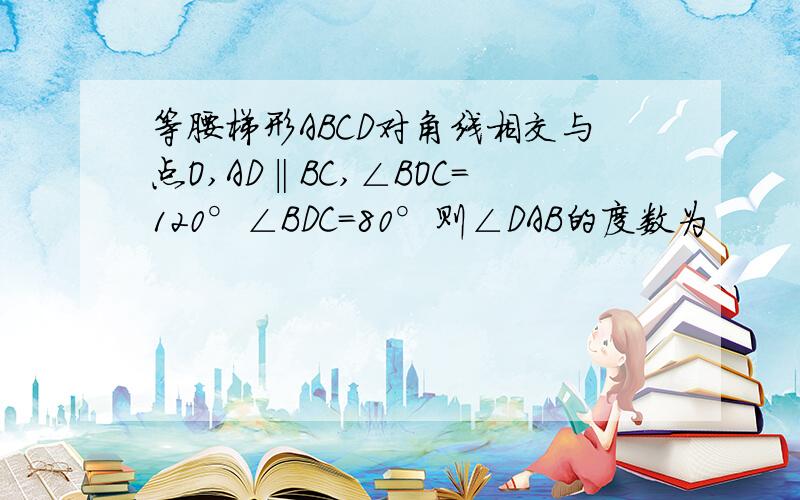 等腰梯形ABCD对角线相交与点O,AD‖BC,∠BOC=120°∠BDC=80°则∠DAB的度数为