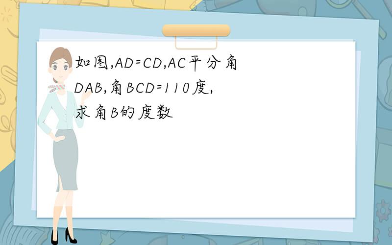 如图,AD=CD,AC平分角DAB,角BCD=110度,求角B的度数