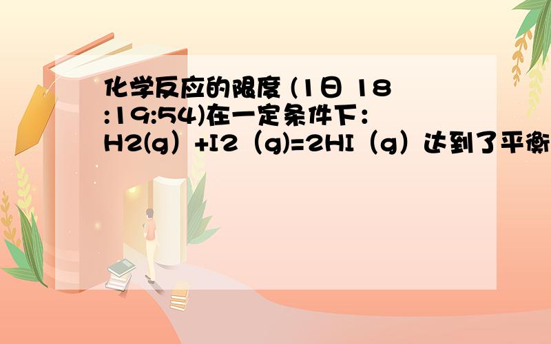 化学反应的限度 (1日 18:19:54)在一定条件下：H2(g）+I2（g)=2HI（g）达到了平衡,现改变某条件后,有关变化的说法中错误的是、、/A.升高温度后,正,逆反应速率加快./B,加入催化剂后,正,逆反应速率