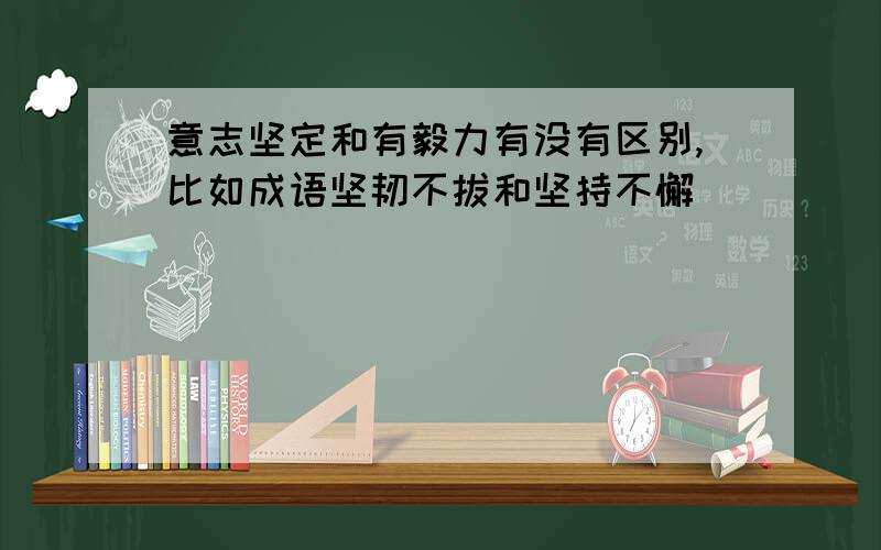 意志坚定和有毅力有没有区别,比如成语坚韧不拔和坚持不懈