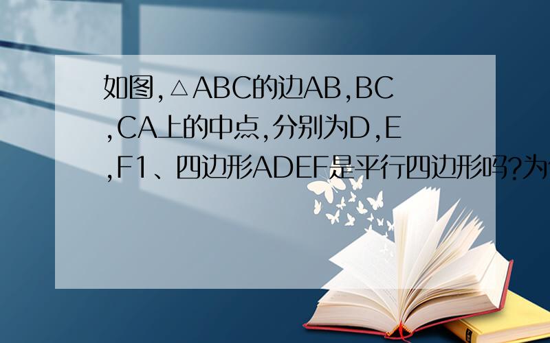 如图,△ABC的边AB,BC,CA上的中点,分别为D,E,F1、四边形ADEF是平行四边形吗?为什么?2、四边形ADEF的周长等于AB+AC吗?为什么?