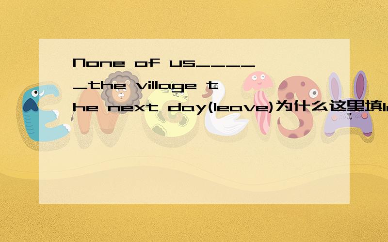 None of us_____the village the next day(leave)为什么这里填left但不填will leave