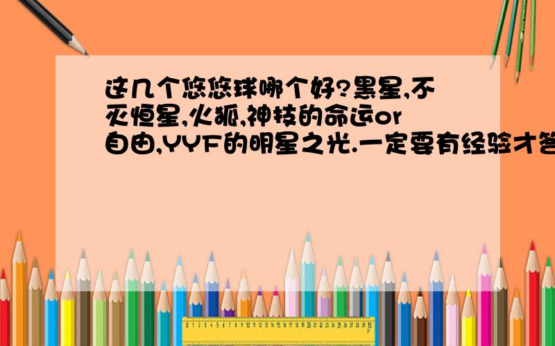 这几个悠悠球哪个好?黑星,不灭恒星,火狐,神技的命运or自由,YYF的明星之光.一定要有经验才答啊,不要玩过一个球就说这个球好.