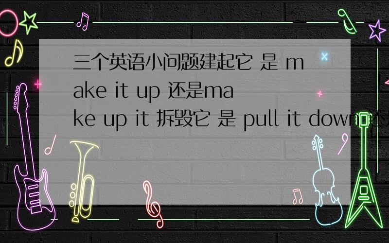 三个英语小问题建起它 是 make it up 还是make up it 拆毁它 是 pull it down 还是pull down it到时间去上课了可以说It is time to go to class