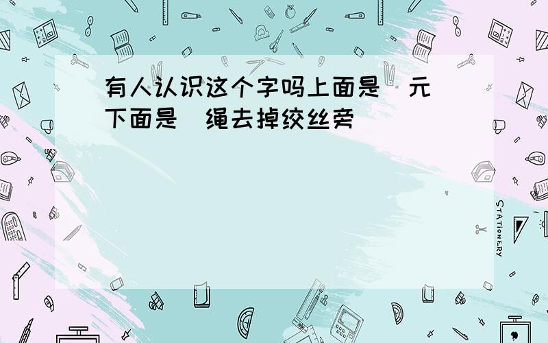 有人认识这个字吗上面是（元）下面是（绳去掉绞丝旁）