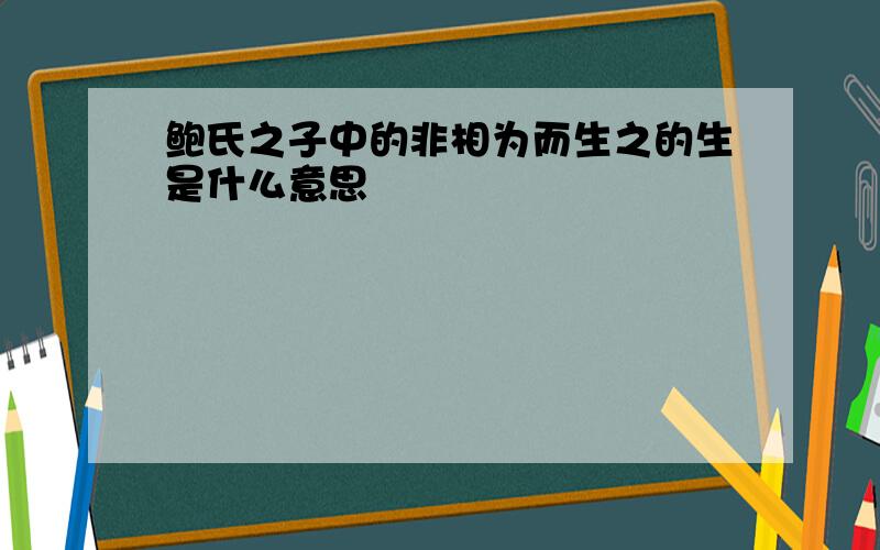 鲍氏之子中的非相为而生之的生是什么意思