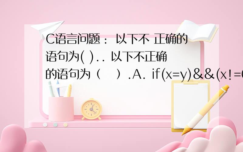 C语言问题： 以下不 正确的语句为( ).. 以下不正确的语句为（   ）.A. if(x=y)&&(x!=0) x+=y;        B. if(x!=y) scanf(“%d”,&x); else scanf(“%d”,&y);C. if(x>y);                      D. if(x