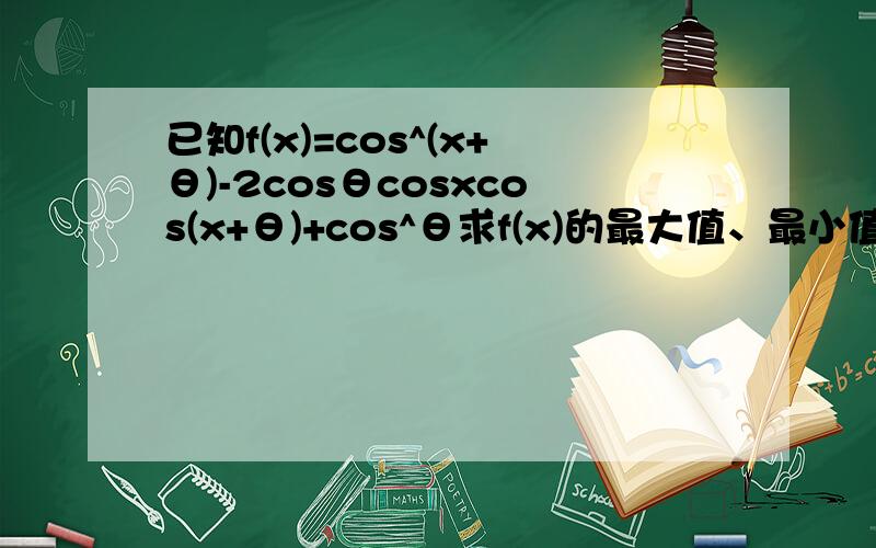 已知f(x)=cos^(x+θ)-2cosθcosxcos(x+θ)+cos^θ求f(x)的最大值、最小值和最小正周期!