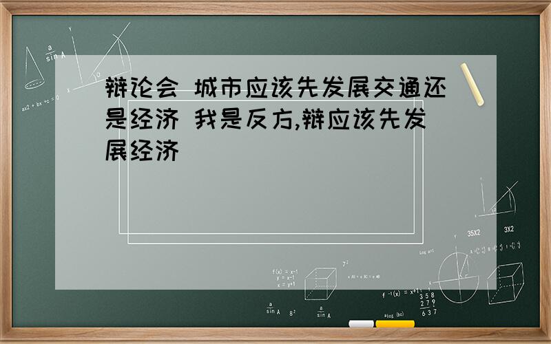 辩论会 城市应该先发展交通还是经济 我是反方,辩应该先发展经济