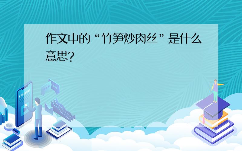 作文中的“竹笋炒肉丝”是什么意思?