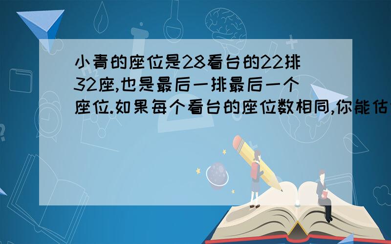 小青的座位是28看台的22排32座,也是最后一排最后一个座位.如果每个看台的座位数相同,你能估计出这个体育场座位的总数吗?不写完这题作业就完不成了5555555555555555