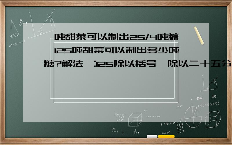 一吨甜菜可以制出25/4吨糖,125吨甜菜可以制出多少吨糖?解法一:125除以括号一除以二十五分之四括号 解题思路是什么啊?要快!1