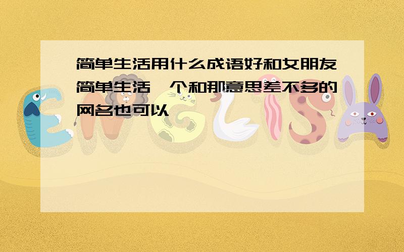 简单生活用什么成语好和女朋友简单生活一个和那意思差不多的网名也可以