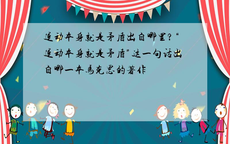 运动本身就是矛盾出自哪里?“运动本身就是矛盾”这一句话出自哪一本马克思的著作