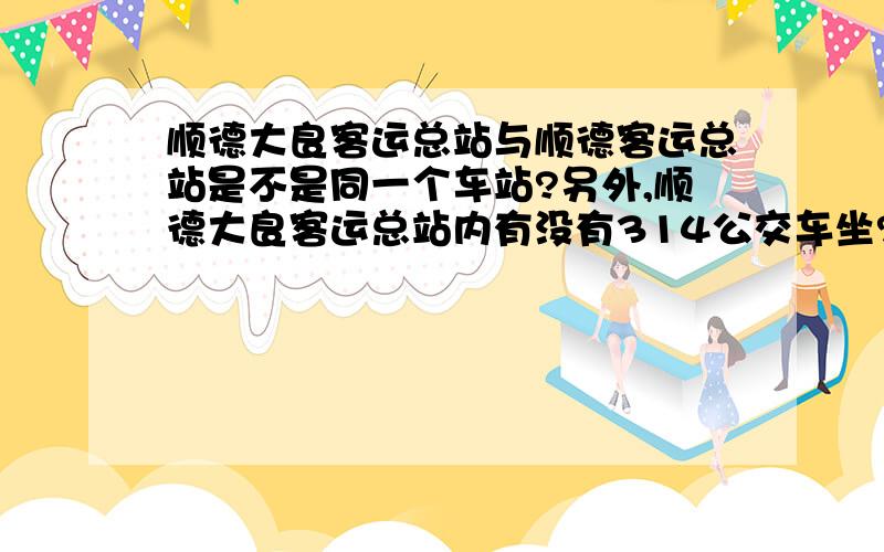 顺德大良客运总站与顺德客运总站是不是同一个车站?另外,顺德大良客运总站内有没有314公交车坐?