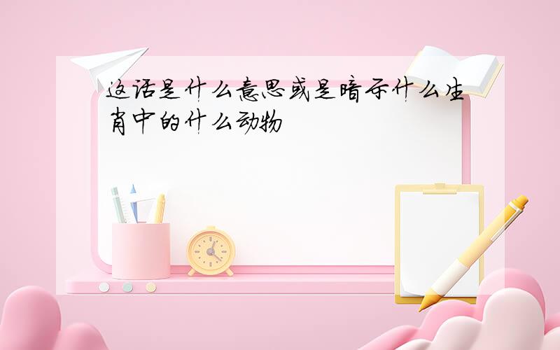 这话是什么意思或是暗示什么生肖中的什么动物