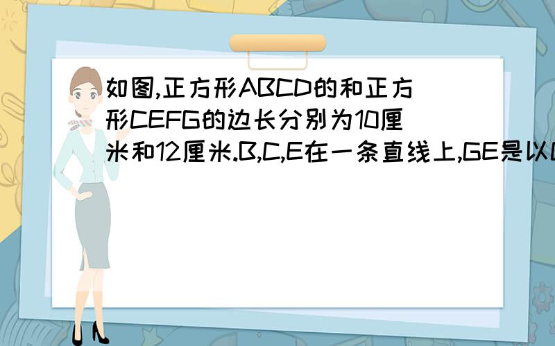 如图,正方形ABCD的和正方形CEFG的边长分别为10厘米和12厘米.B,C,E在一条直线上,GE是以C为圆心,CE为半径的一条弧,联结AE,AG求图中阴影部分的面积