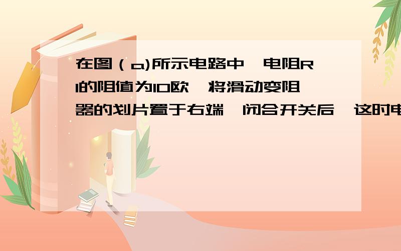 在图（a)所示电路中,电阻R1的阻值为10欧,将滑动变阻器的划片置于右端,闭合开关后,这时电压表、电流表的示数分别为10v、0.2A.求：（1）电阻R1两端的电压（2）当移动滑动变阻器的滑片后电流