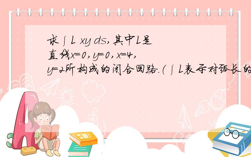 求∫L xy ds,其中L是直线x=0,y=0,x=4,y=2所构成的闭合回路.（∫L表示对弧长的曲线积分）