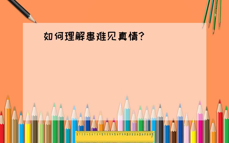 如何理解患难见真情?