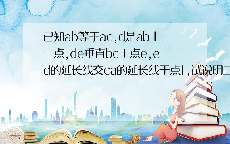 已知ab等于ac,d是ab上一点,de垂直bc于点e,ed的延长线交ca的延长线于点f,试说明三角形abf是等腰三角形