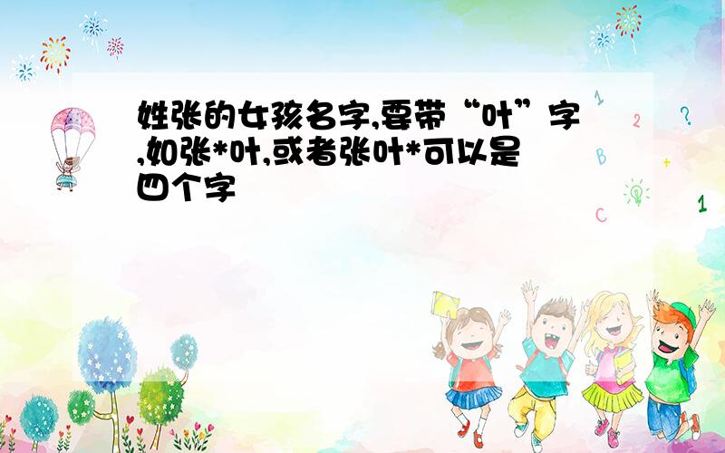 姓张的女孩名字,要带“叶”字,如张*叶,或者张叶*可以是四个字