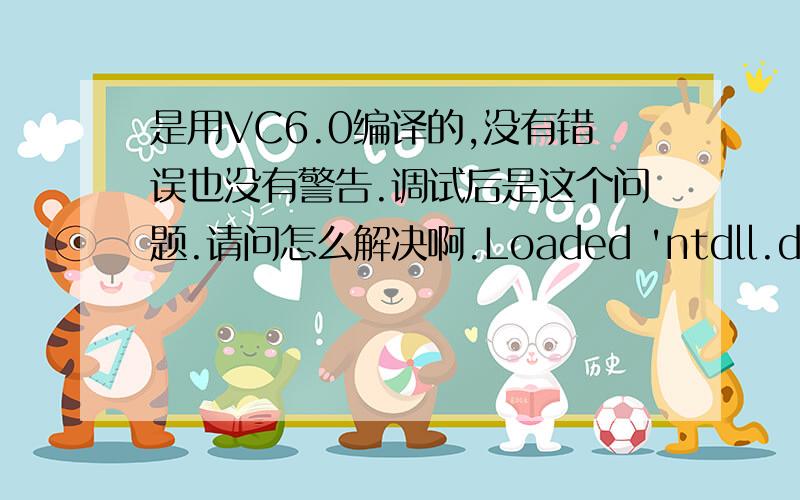 是用VC6.0编译的,没有错误也没有警告.调试后是这个问题.请问怎么解决啊.Loaded 'ntdll.dll',no matching symbolic information found.Loaded 'C:\WINDOWS\system32\kernel32.dll