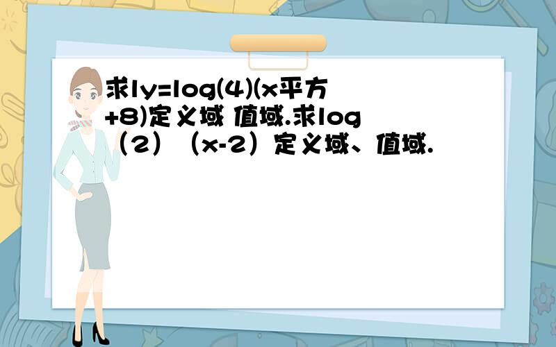 求ly=log(4)(x平方+8)定义域 值域.求log（2）（x-2）定义域、值域.