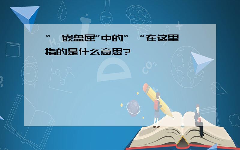 “欹嵌盘屈”中的“欹”在这里指的是什么意思?