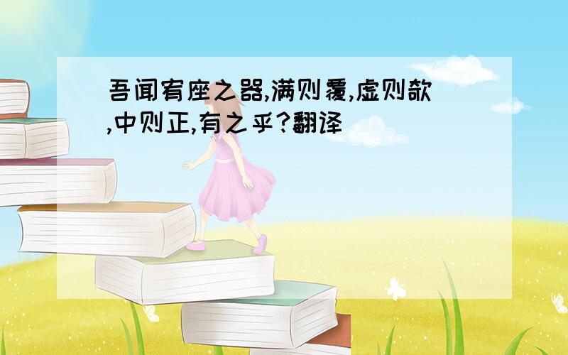 吾闻宥座之器,满则覆,虚则欹,中则正,有之乎?翻译