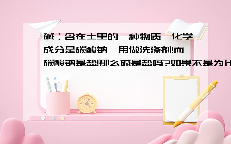 碱：含在土里的一种物质,化学成分是碳酸钠,用做洗涤剂!而碳酸钠是盐!那么碱是盐吗?如果不是为什么这么说?含在土里与水结合吗？