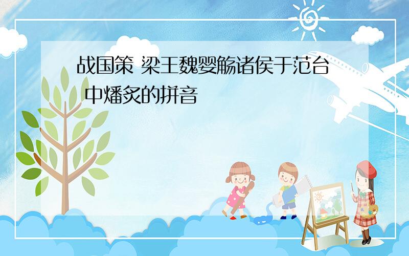 战国策 梁王魏婴觞诸侯于范台 中燔炙的拼音