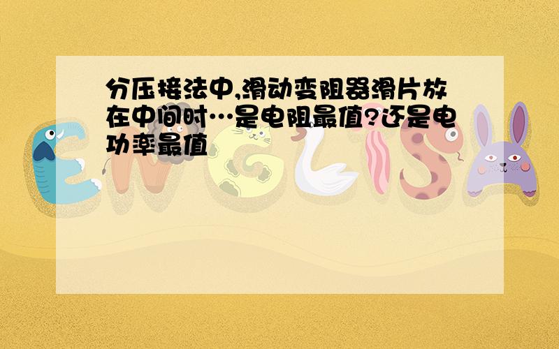 分压接法中,滑动变阻器滑片放在中间时…是电阻最值?还是电功率最值