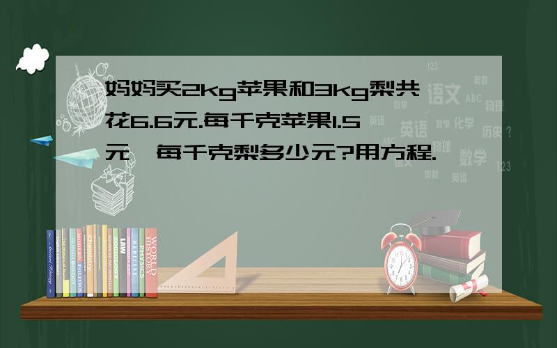 妈妈买2kg苹果和3kg梨共花6.6元.每千克苹果1.5元,每千克梨多少元?用方程.