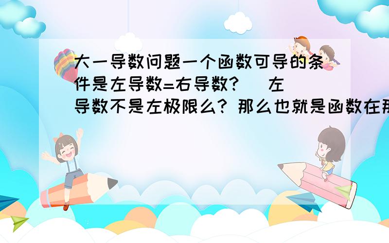 大一导数问题一个函数可导的条件是左导数=右导数?   左导数不是左极限么? 那么也就是函数在那一点的左极限等于右极限?  那   可导 和连续的 条件不就一样了么?...刚才我问过这个问题.在