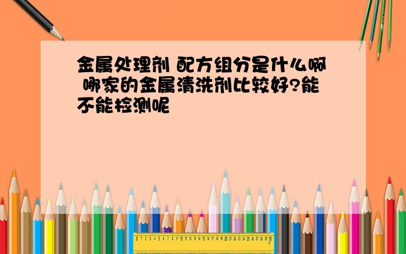 金属处理剂 配方组分是什么啊 哪家的金属清洗剂比较好?能不能检测呢