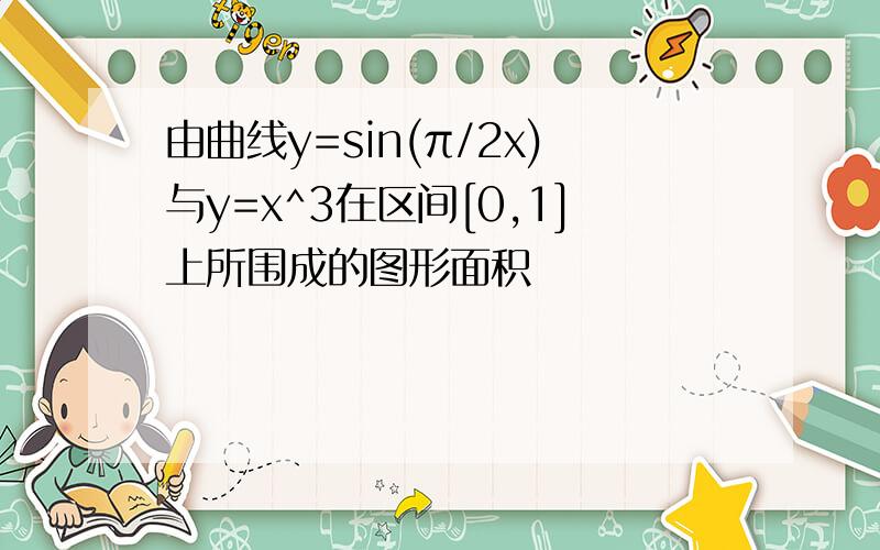 由曲线y=sin(π/2x)与y=x^3在区间[0,1]上所围成的图形面积