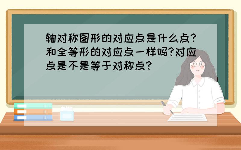 轴对称图形的对应点是什么点?和全等形的对应点一样吗?对应点是不是等于对称点?