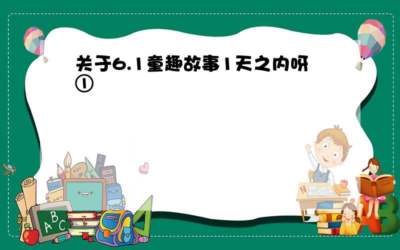 关于6.1童趣故事1天之内呀①