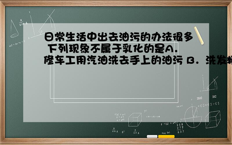 日常生活中出去油污的办法很多 下列现象不属于乳化的是A．修车工用汽油洗去手上的油污 B．洗发精洗去头发上的油脂C．洗面奶洗去皮肤上的油脂 D．洗洁精洗去餐具上的油污