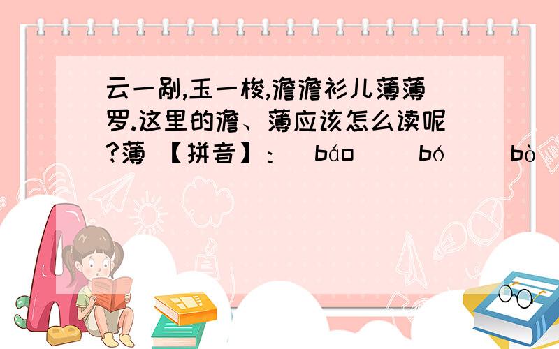 云一剐,玉一梭,澹澹衫儿薄薄罗.这里的澹、薄应该怎么读呢?薄 【拼音】：[báo] [bó] [bò]澹 【拼音】：[dàn] [tán] [Tán] 这两个字怎么读?